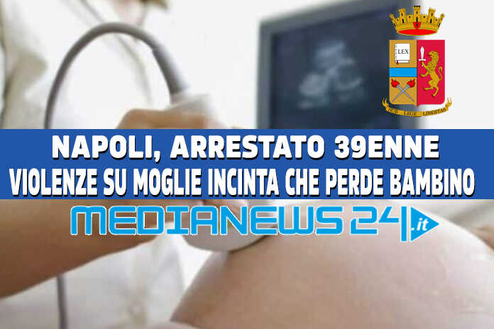 Napoli – Picchia la moglie incinta, interruzione gravidanza e morte del feto