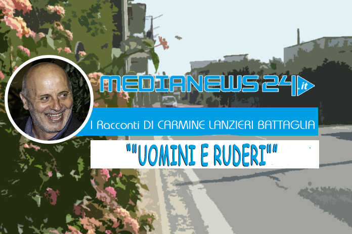 L’editoriale – I Racconti di Carmine Lanzieri Battaglia – “UOMINI E RUDERI”
