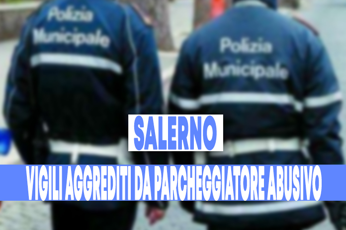 Agenti della Municipale aggrediti a Salerno da parcheggiatore abusivo. L’ira della Cisal