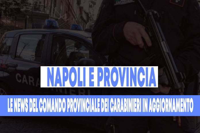 Napoli e provincia. Le News del Comando provinciale dei Carabinieri in aggiornamento: i dettagli nell’articolo